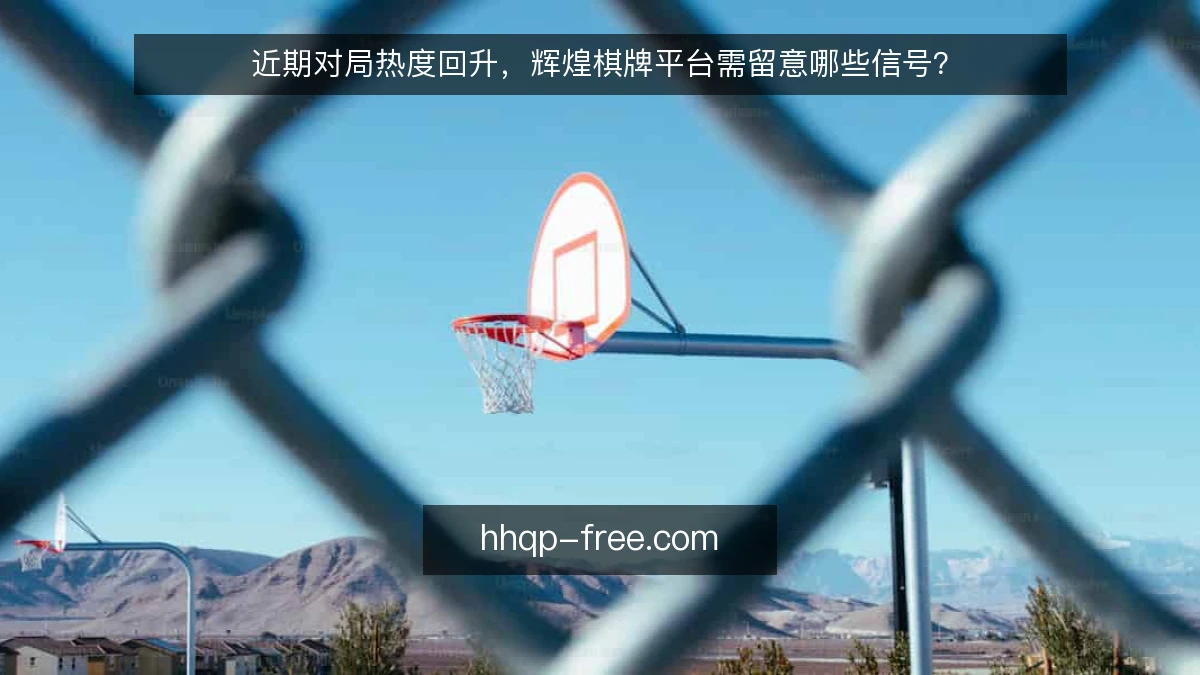近期对局热度回升，辉煌棋牌平台需留意哪些信号？