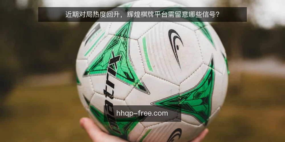 近期对局热度回升，辉煌棋牌平台需留意哪些信号？ — 对局热度回升期的观察信号 配图