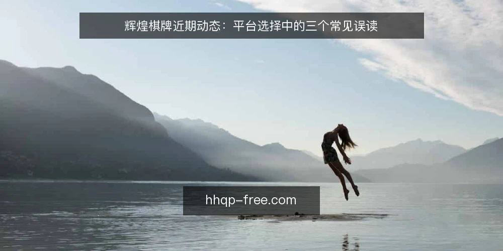 辉煌棋牌近期动态:平台选择中的三个常见误读 — 近期棋牌平台讨论中的新变化 配图